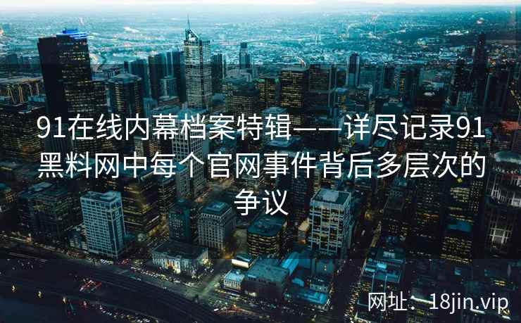91在线内幕档案特辑——详尽记录91黑料网中每个官网事件背后多层次的争议