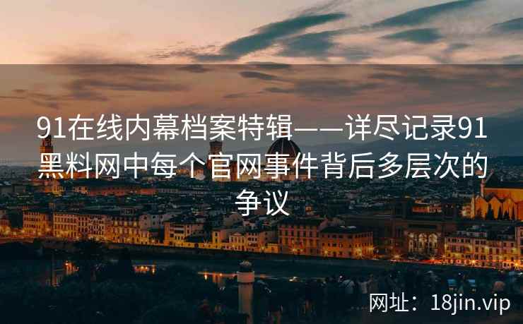 91在线内幕档案特辑——详尽记录91黑料网中每个官网事件背后多层次的争议