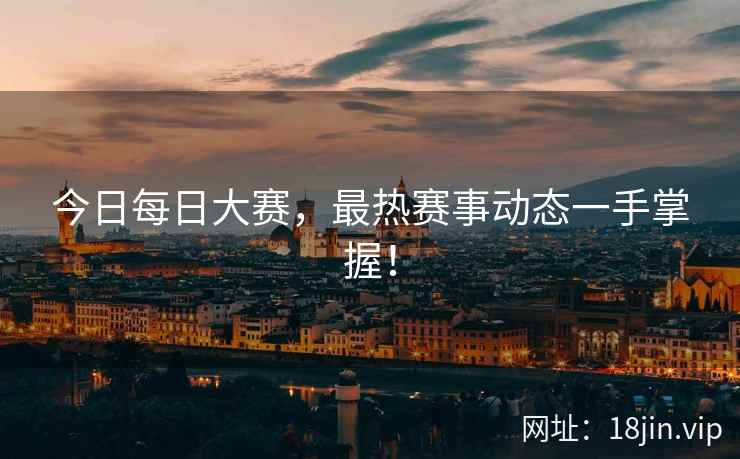今日每日大赛，最热赛事动态一手掌握！