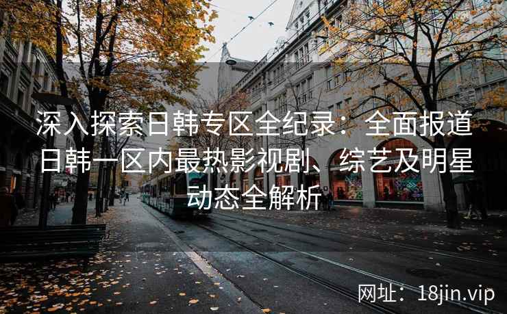 深入探索日韩专区全纪录：全面报道日韩一区内最热影视剧、综艺及明星动态全解析