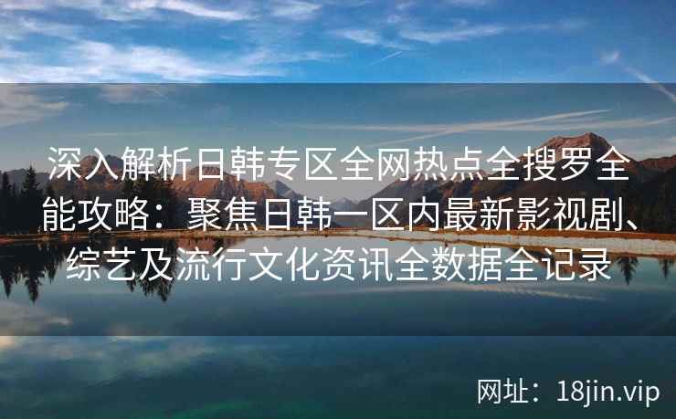 深入解析日韩专区全网热点全搜罗全能攻略：聚焦日韩一区内最新影视剧、综艺及流行文化资讯全数据全记录