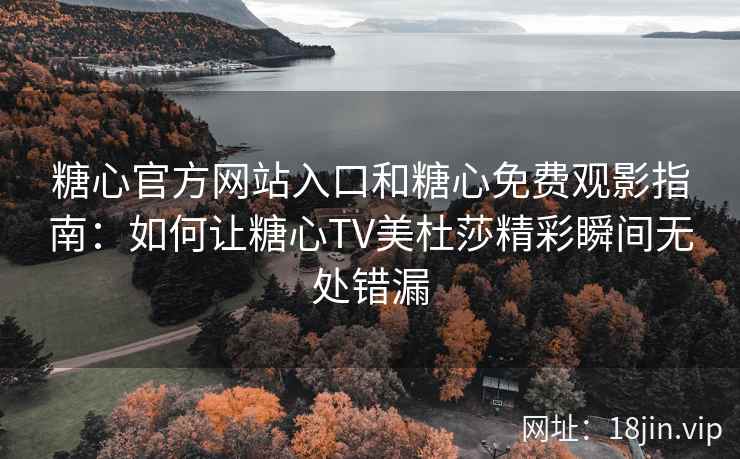 糖心官方网站入口和糖心免费观影指南：如何让糖心TV美杜莎精彩瞬间无处错漏