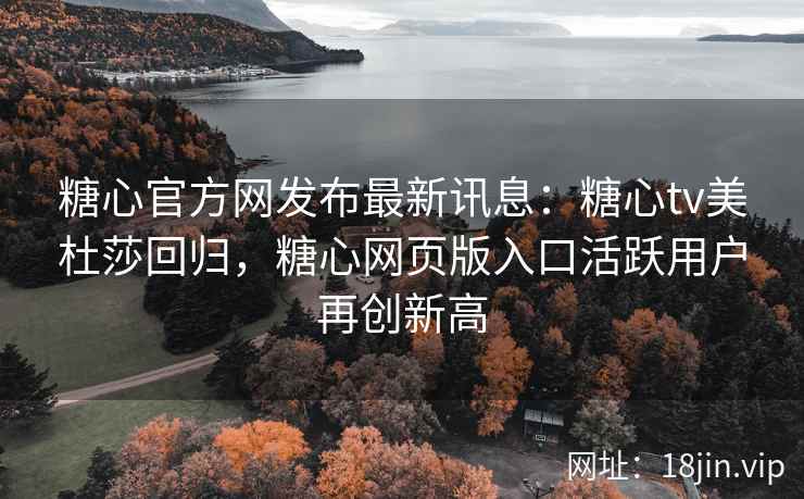 糖心官方网发布最新讯息：糖心tv美杜莎回归，糖心网页版入口活跃用户再创新高
