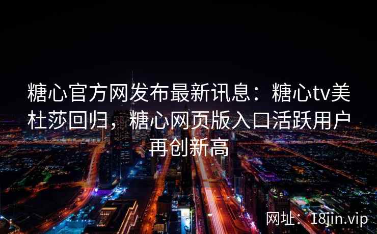 糖心官方网发布最新讯息：糖心tv美杜莎回归，糖心网页版入口活跃用户再创新高