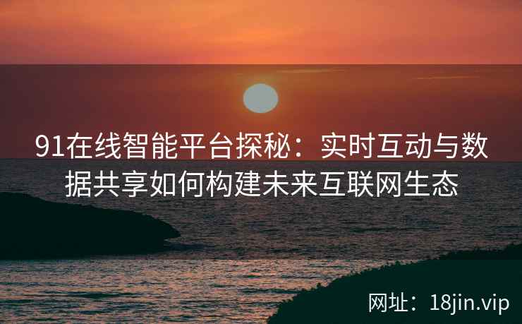91在线智能平台探秘：实时互动与数据共享如何构建未来互联网生态
