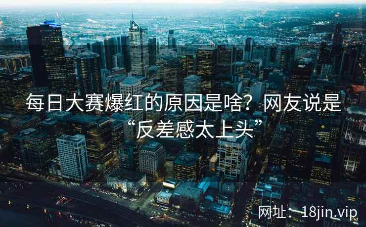 每日大赛爆红的原因是啥？网友说是“反差感太上头”