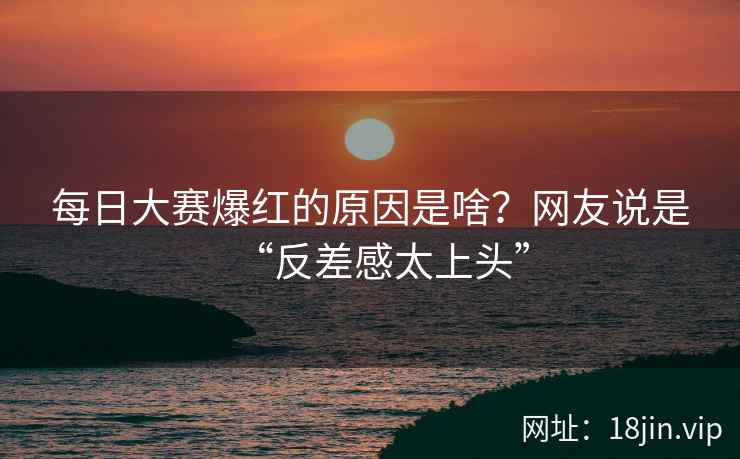 每日大赛爆红的原因是啥？网友说是“反差感太上头”