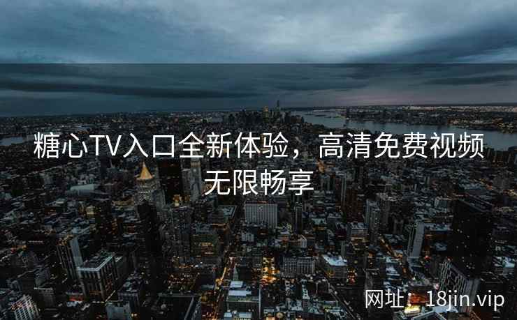 糖心TV入口全新体验，高清免费视频无限畅享
