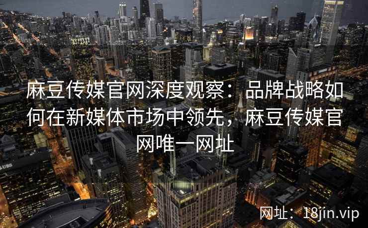 麻豆传媒官网深度观察：品牌战略如何在新媒体市场中领先，麻豆传媒官网唯一网址