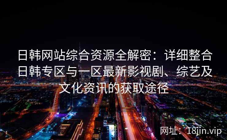 日韩网站综合资源全解密：详细整合日韩专区与一区最新影视剧、综艺及文化资讯的获取途径
