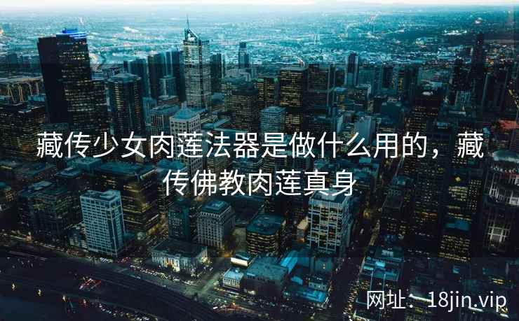 藏传少女肉莲法器是做什么用的，藏传佛教肉莲真身
