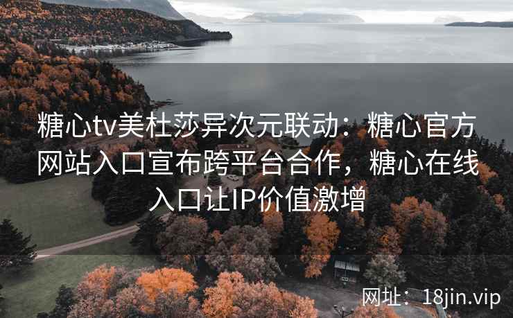糖心tv美杜莎异次元联动：糖心官方网站入口宣布跨平台合作，糖心在线入口让IP价值激增