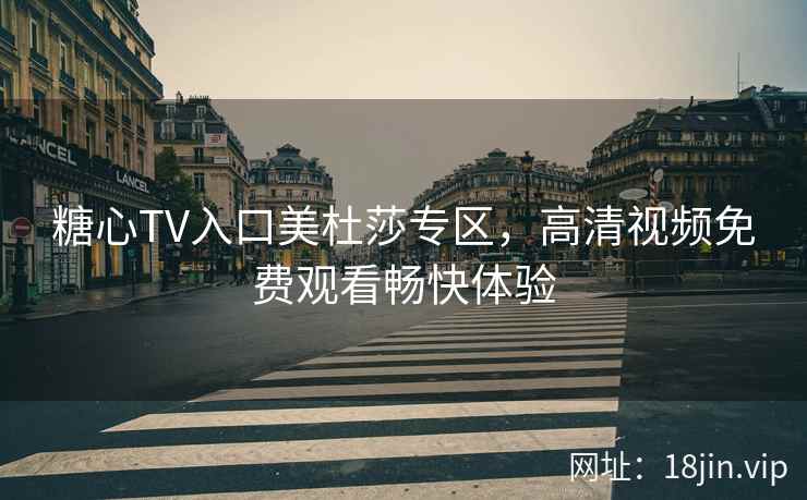 糖心TV入口美杜莎专区，高清视频免费观看畅快体验
