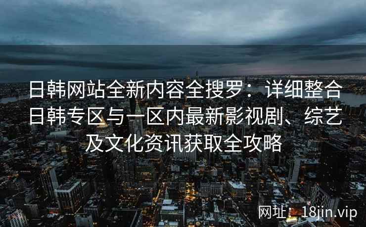 日韩网站全新内容全搜罗：详细整合日韩专区与一区内最新影视剧、综艺及文化资讯获取全攻略