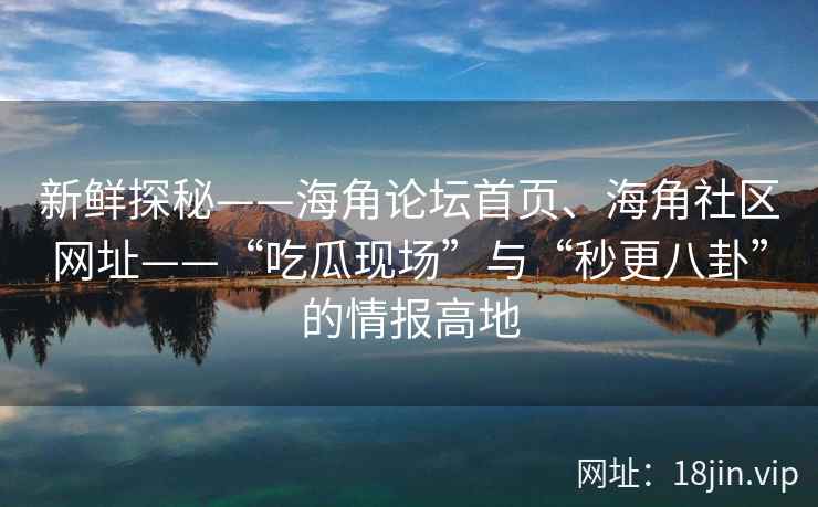 新鲜探秘——海角论坛首页、海角社区网址——“吃瓜现场”与“秒更八卦”的情报高地