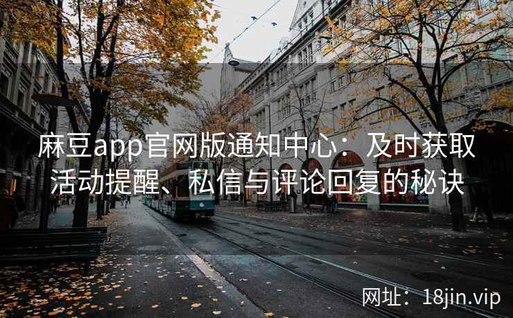 麻豆app官网版通知中心：及时获取活动提醒、私信与评论回复的秘诀