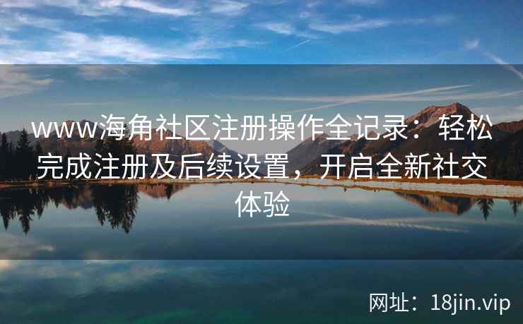 www海角社区注册操作全记录：轻松完成注册及后续设置，开启全新社交体验